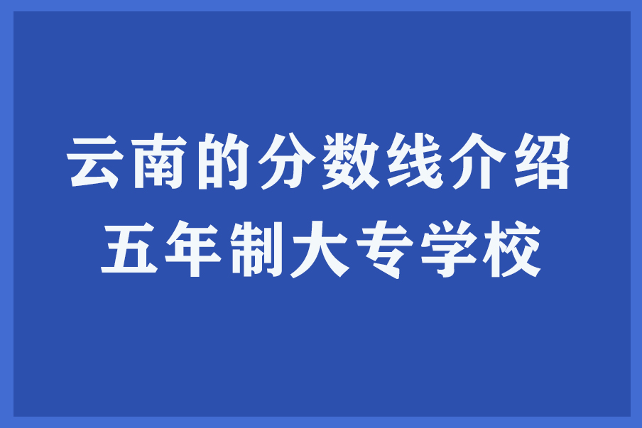 云南的分数线介绍五年制大专学校