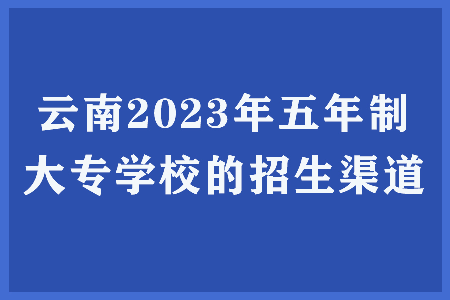 云南2023年五年制大专学校的招生渠道
