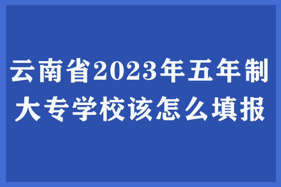 云南省2023年五年制大专学校该怎么填报