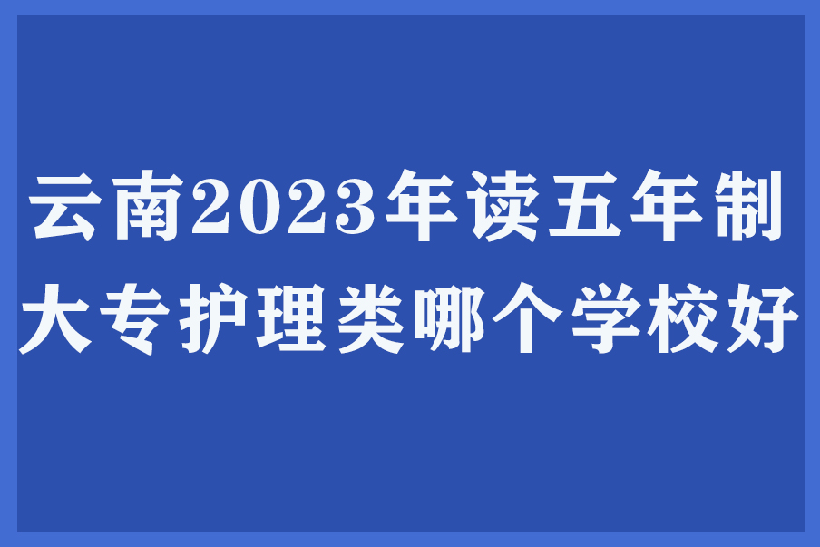 云南2023年读五年制大专护理类哪个学校好