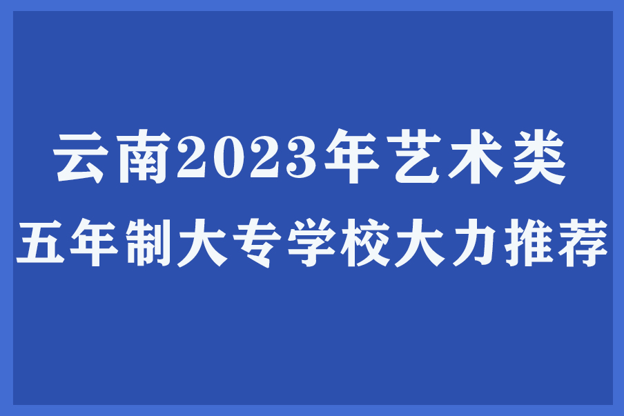 云南2023年艺术类五年制大专学校大力推荐