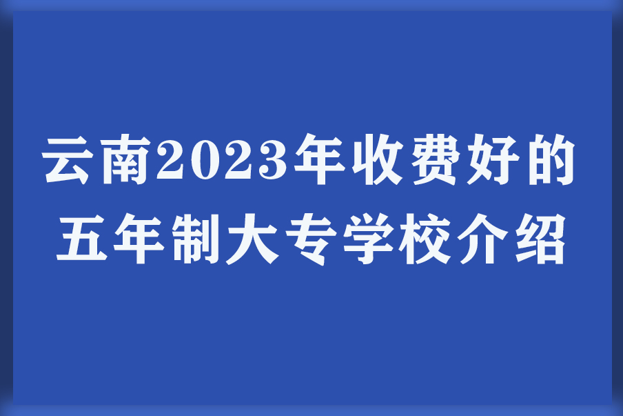 云南2023年收费好的五年制大专学校介绍