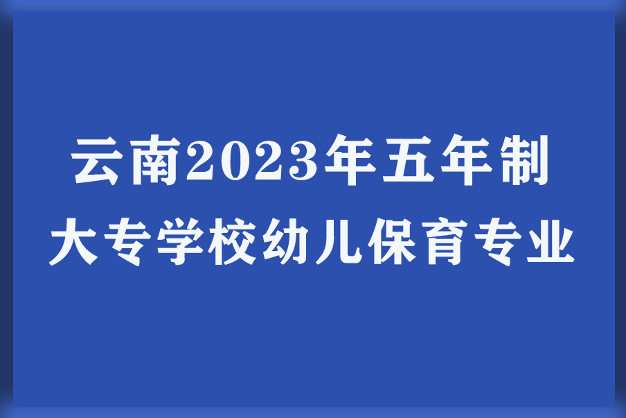 云南2023年五年制大专学校幼儿保育专业