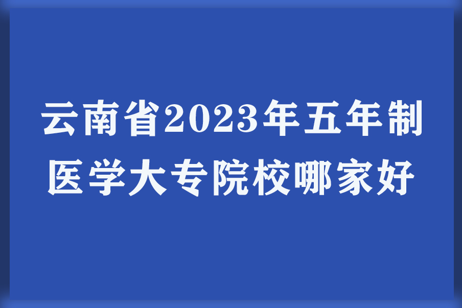 云南省2023年五年制医学大专院校哪家好