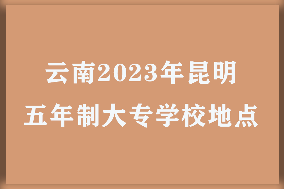 云南2023年昆明五年制大专学校地点