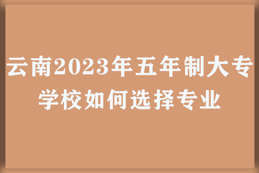 云南2023年五年制大专学校如何选择专业