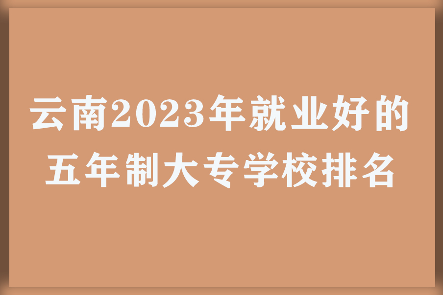云南2023年就业好的五年制大专学校排名