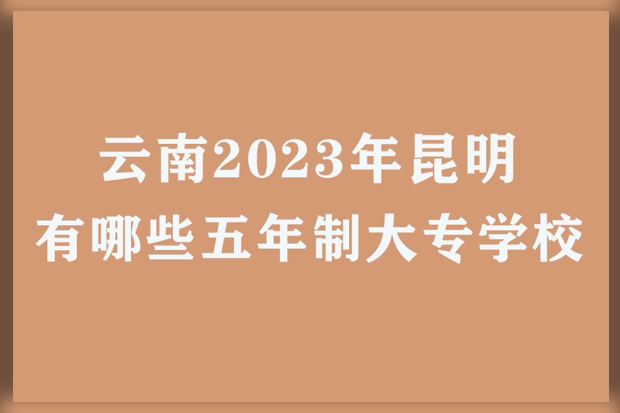 云南2023年昆明有哪些五年制大专
