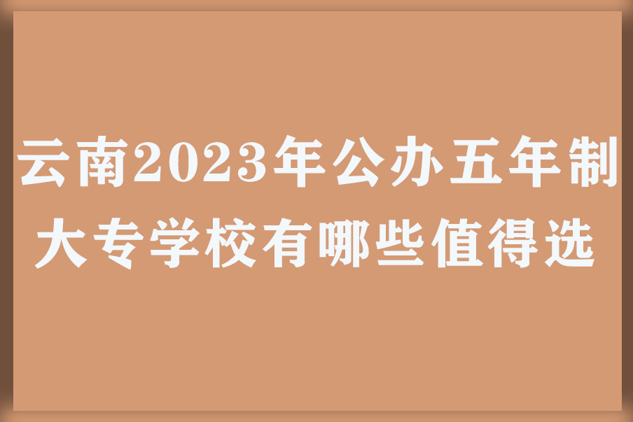 ​云南2023年公办五年制大专学校有哪些值得选